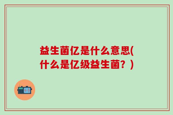 益生菌亿是什么意思(什么是亿级益生菌？)