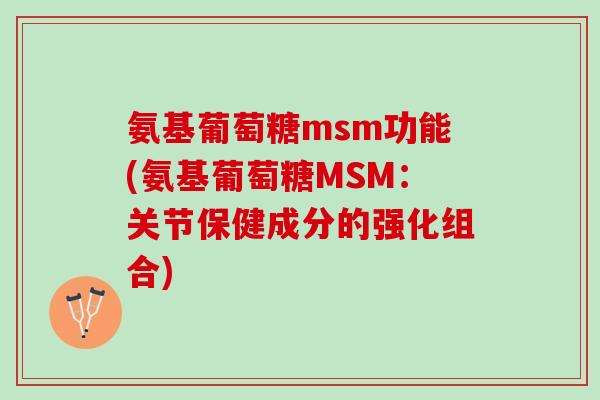 氨基葡萄糖msm功能(氨基葡萄糖MSM：关节保健成分的强化组合)