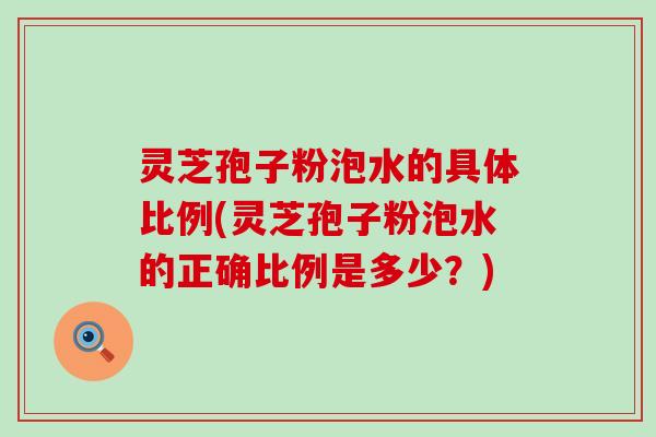 灵芝孢子粉泡水的具体比例(灵芝孢子粉泡水的正确比例是多少？)