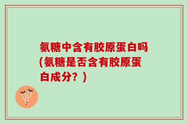 氨糖中含有胶原蛋白吗(氨糖是否含有胶原蛋白成分？)