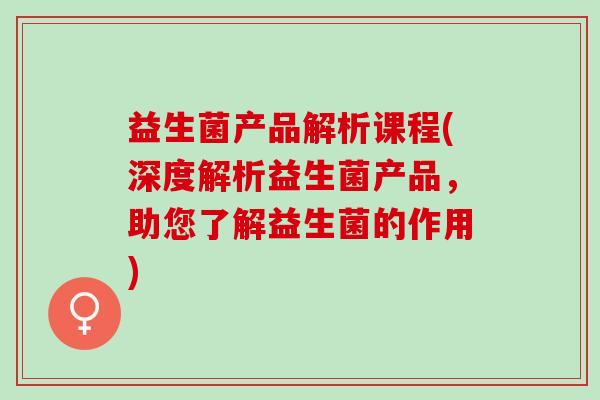 益生菌产品解析课程(深度解析益生菌产品，助您了解益生菌的作用)