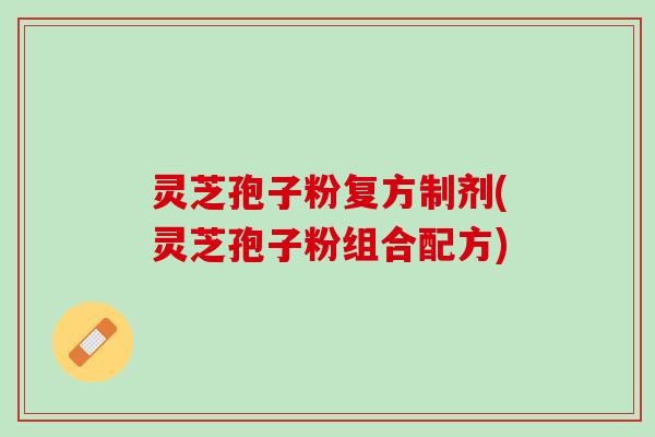 灵芝孢子粉复方制剂(灵芝孢子粉组合配方)