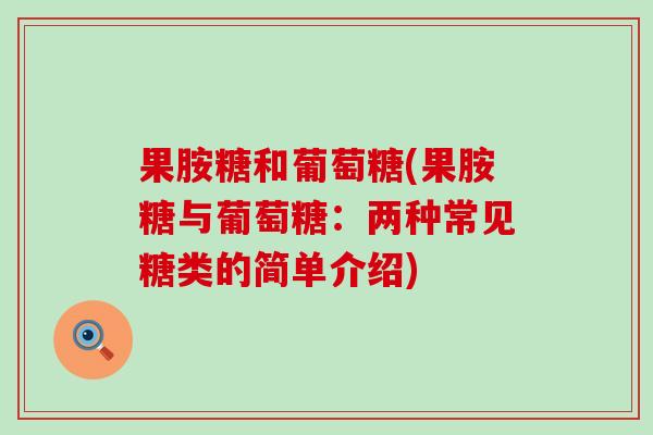 果胺糖和葡萄糖(果胺糖与葡萄糖：两种常见糖类的简单介绍)