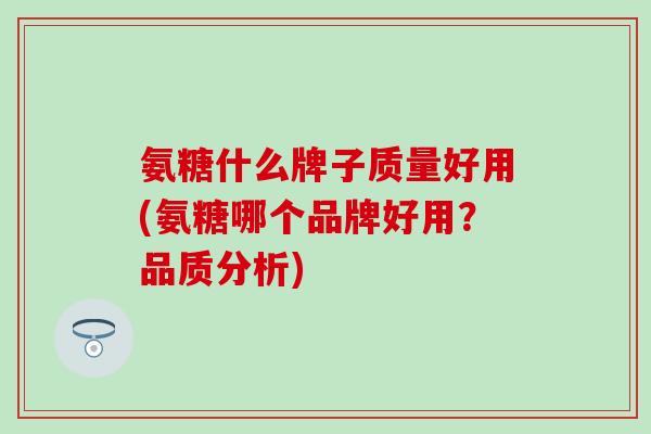 氨糖什么牌子质量好用(氨糖哪个品牌好用？品质分析)