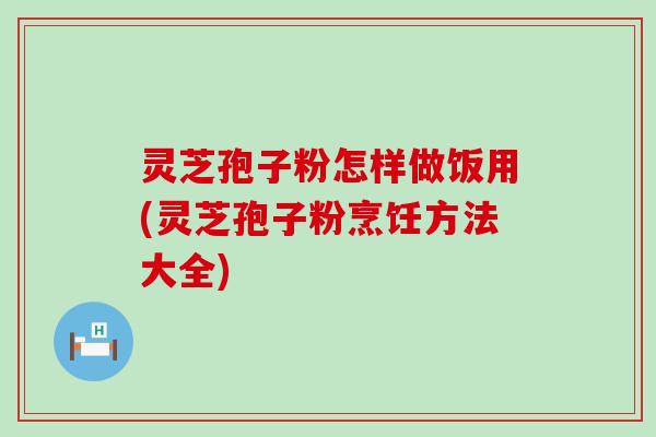灵芝孢子粉怎样做饭用(灵芝孢子粉烹饪方法大全)