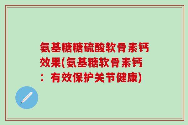 氨基糖糖硫酸软骨素钙效果(氨基糖软骨素钙：有效保护关节健康)
