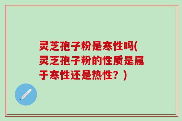 灵芝孢子粉是寒性吗(灵芝孢子粉的性质是属于寒性还是热性？)