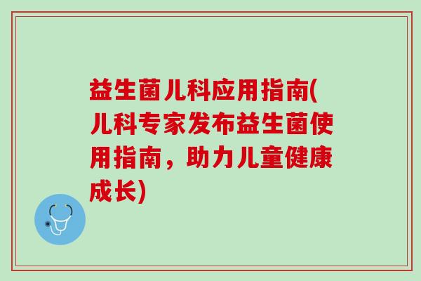 益生菌儿科应用指南(儿科专家发布益生菌使用指南,助力儿童健康成长) 益生菌儿科应用指南(儿科专家发布益生菌使用指南,助力儿童健康成长)