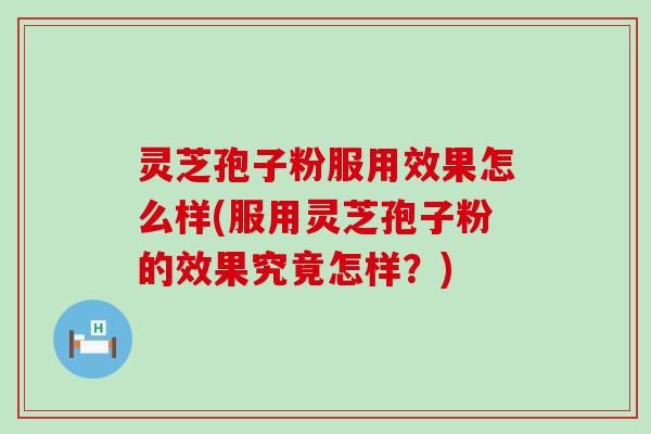 灵芝孢子粉服用效果怎么样(服用灵芝孢子粉的效果究竟怎样？)