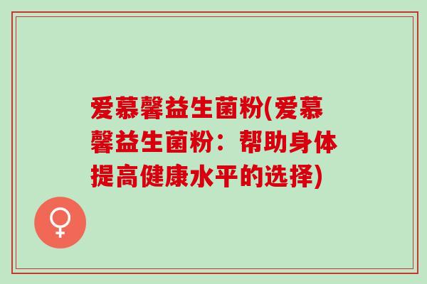 爱慕馨益生菌粉(爱慕馨益生菌粉：帮助身体提高健康水平的选择)
