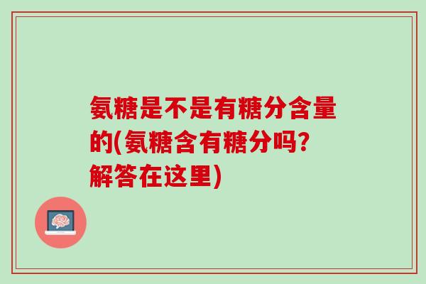 氨糖是不是有糖分含量的(氨糖含有糖分吗？解答在这里)