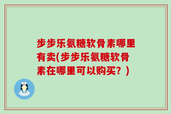 步步乐氨糖软骨素哪里有卖(步步乐氨糖软骨素在哪里可以购买？)