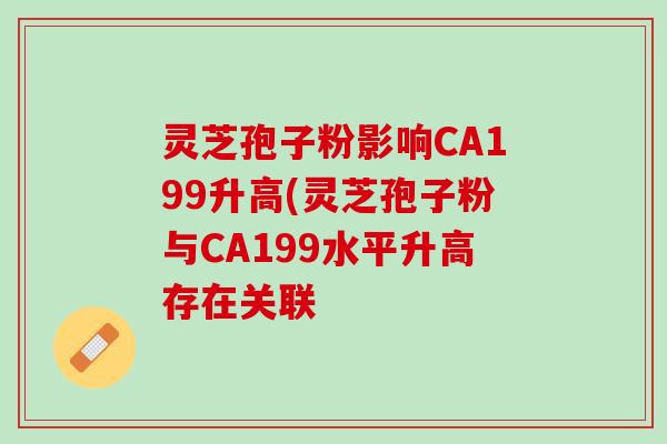 灵芝孢子粉影响CA199升高(灵芝孢子粉与CA199水平升高存在关联