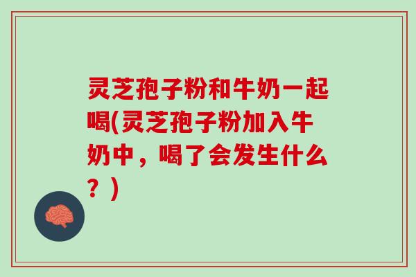 灵芝孢子粉和牛奶一起喝(灵芝孢子粉加入牛奶中,喝了会发生什么?) 灵芝孢子粉和牛奶一起喝(灵芝孢子粉加入牛奶中,喝了会发生什么?)