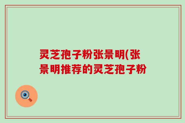 灵芝孢子粉张景明(张景明推荐的灵芝孢子粉