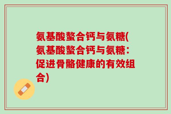 氨基酸螯合钙与氨糖(氨基酸螯合钙与氨糖：促进骨骼健康的有效组合)
