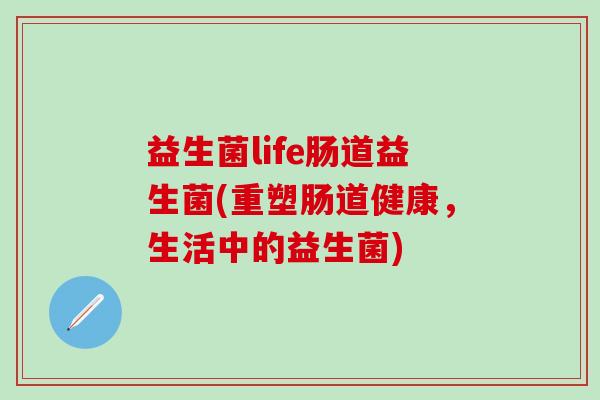 益生菌life肠道益生菌(重塑肠道健康，生活中的益生菌)