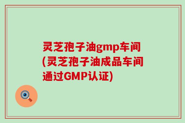 灵芝孢子油gmp车间(灵芝孢子油成品车间通过GMP认证)