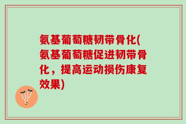 氨基葡萄糖韧带骨化(氨基葡萄糖促进韧带骨化，提高运动损伤康复效果)