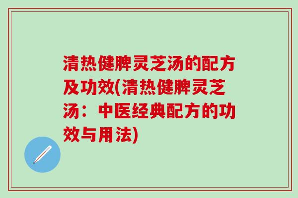 清热健脾灵芝汤的配方及功效(清热健脾灵芝汤：中医经典配方的功效与用法)