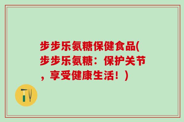 步步乐氨糖保健食品(步步乐氨糖：保护关节，享受健康生活！)