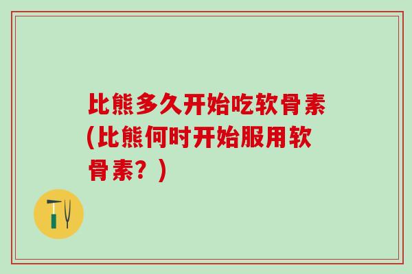 比熊多久开始吃软骨素(比熊何时开始服用软骨素？)