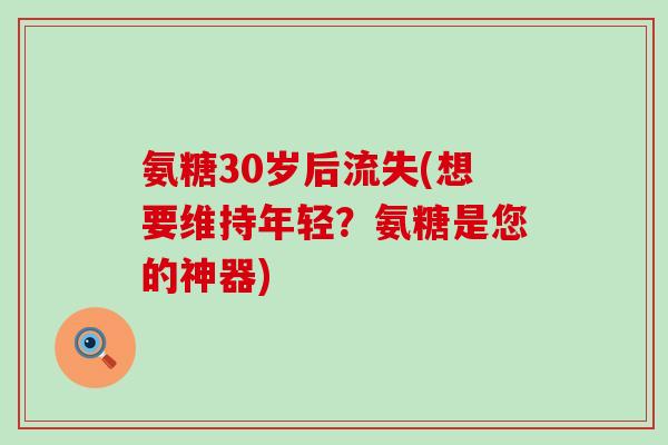 氨糖30岁后流失(想要维持年轻?氨糖是您的神器) 氨糖30岁后流失(想要维持年轻?氨糖是您的神器)
