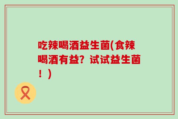 吃辣喝酒益生菌(食辣喝酒有益？试试益生菌！)