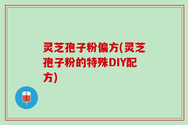 灵芝孢子粉偏方(灵芝孢子粉的特殊DIY配方)