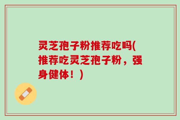 灵芝孢子粉推荐吃吗(推荐吃灵芝孢子粉，强身健体！)