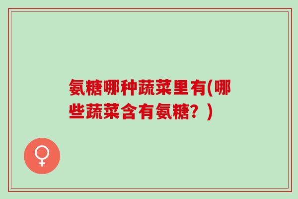 氨糖哪种蔬菜里有(哪些蔬菜含有氨糖？)