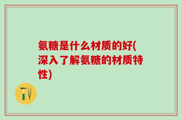 氨糖是什么材质的好(深入了解氨糖的材质特性)