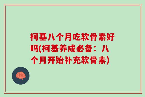 柯基八个月吃软骨素好吗(柯基养成必备：八个月开始补充软骨素)