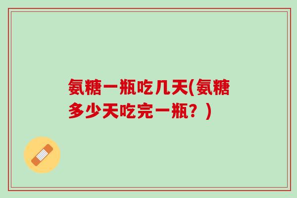 氨糖一瓶吃几天(氨糖多少天吃完一瓶？)