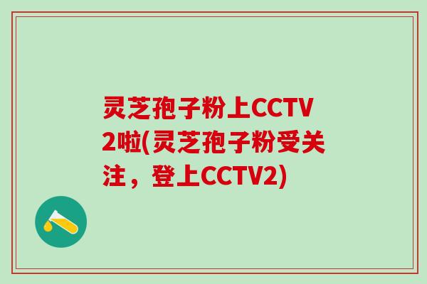 灵芝孢子粉上CCTV2啦(灵芝孢子粉受关注，登上CCTV2)