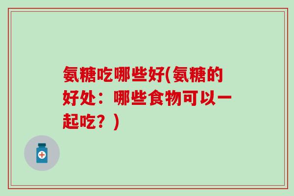 氨糖吃哪些好(氨糖的好处：哪些食物可以一起吃？)