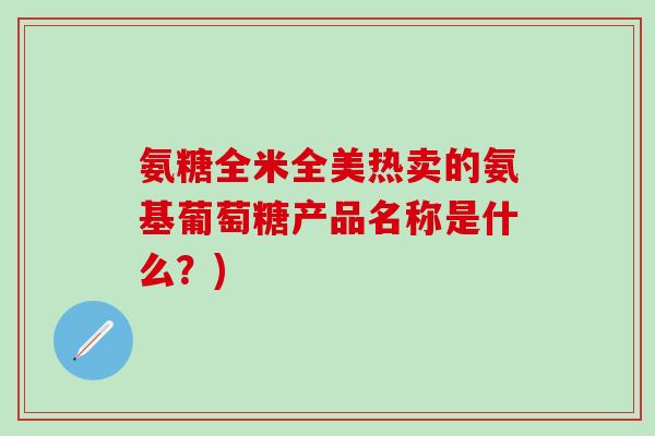 氨糖全米全美热卖的氨基葡萄糖产品名称是什么？)