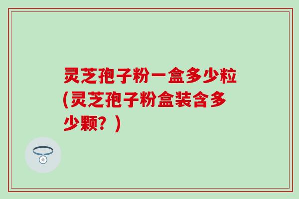 灵芝孢子粉一盒多少粒(灵芝孢子粉盒装含多少颗？)