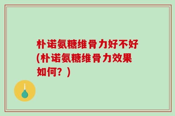 朴诺氨糖维骨力好不好(朴诺氨糖维骨力效果如何？)