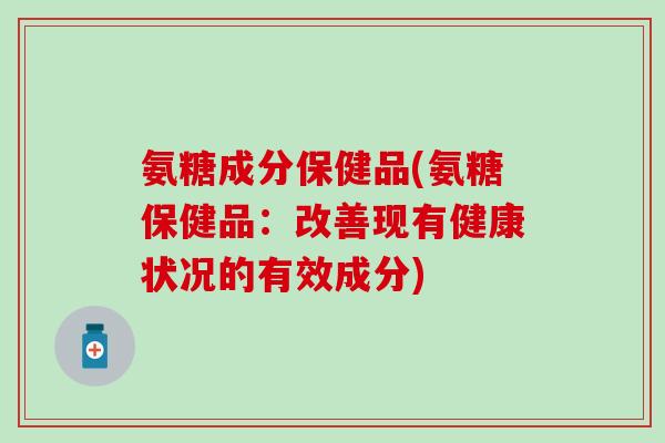 氨糖成分保健品(氨糖保健品:改善现有健康状况的有效成分) 氨糖成分保健品(氨糖保健品:改善现有健康状况的有效成分)