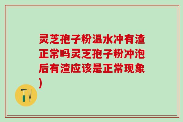灵芝孢子粉温水冲有渣正常吗灵芝孢子粉冲泡后有渣应该是正常现象)