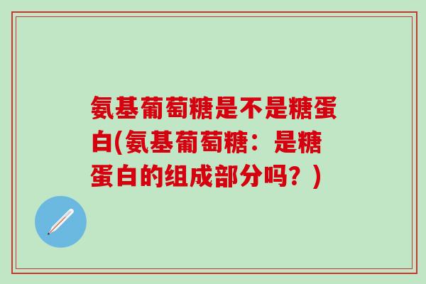 氨基葡萄糖是不是糖蛋白(氨基葡萄糖：是糖蛋白的组成部分吗？)