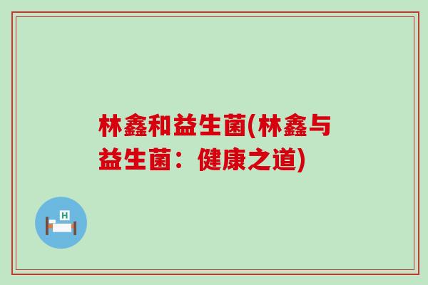 林鑫和益生菌(林鑫与益生菌：健康之道)