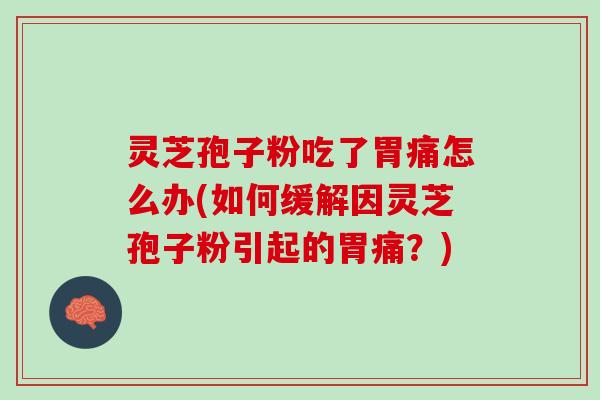 灵芝孢子粉吃了胃痛怎么办(如何缓解因灵芝孢子粉引起的胃痛？)
