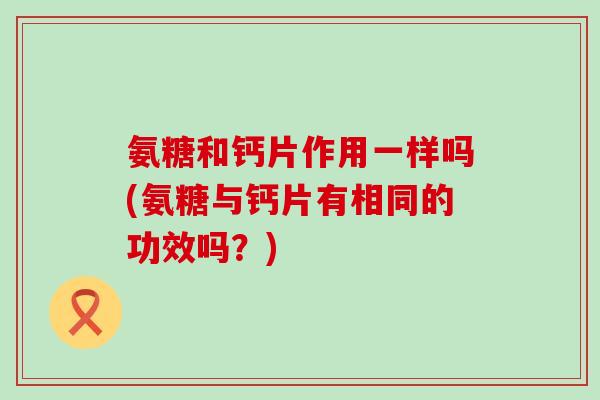 氨糖和钙片作用一样吗(氨糖与钙片有相同的功效吗？)