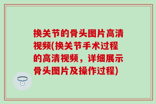 换关节的骨头图片高清视频(换关节手术过程的高清视频，详细展示骨头图片及操作过程)