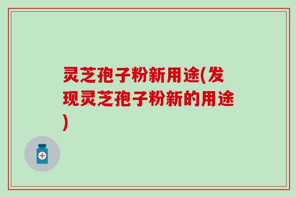 灵芝孢子粉新用途(发现灵芝孢子粉新的用途)