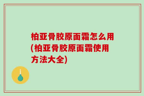 柏亚骨胶原面霜怎么用(柏亚骨胶原面霜使用方法大全) 柏亚骨胶原面霜怎么用(柏亚骨胶原面霜使用方法大全)