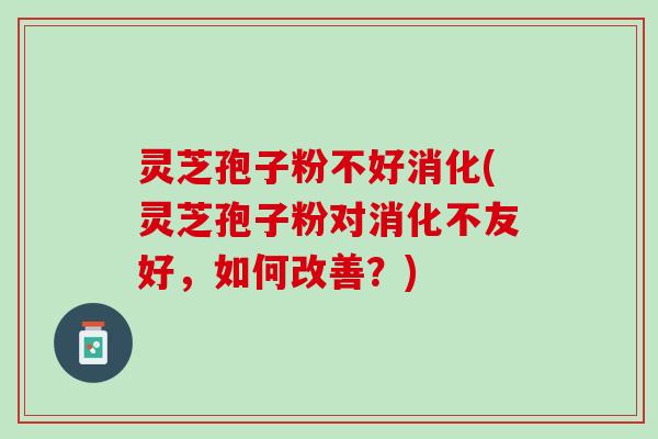 灵芝孢子粉不好消化(灵芝孢子粉对消化不友好，如何改善？)