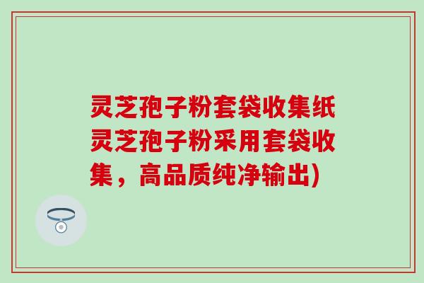 灵芝孢子粉套袋收集纸灵芝孢子粉采用套袋收集，高品质纯净输出)